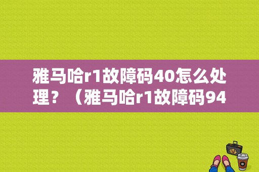 雅马哈r1故障码40怎么处理？（雅马哈r1故障码94）-图1