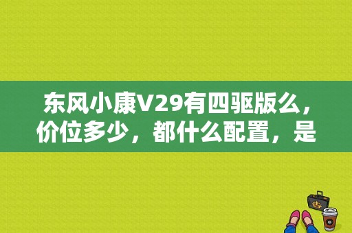 东风小康V29有四驱版么，价位多少，都什么配置，是否可以加装EBD功能？（东风小康参数配置）