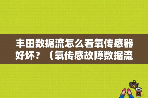 丰田数据流怎么看氧传感器好坏？（氧传感故障数据流）-图1