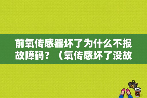 前氧传感器坏了为什么不报故障码？（氧传感坏了没故障灯）-图1