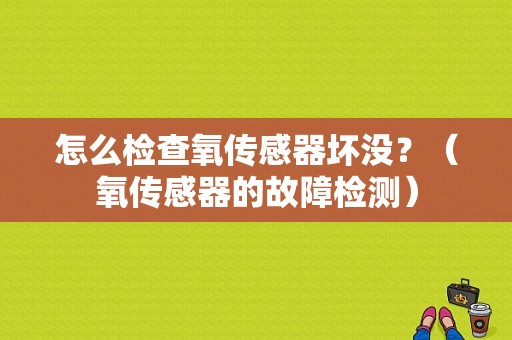 怎么检查氧传感器坏没？（氧传感器的故障检测）-图1