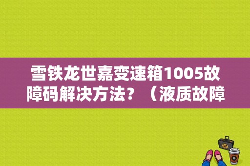 雪铁龙世嘉变速箱1005故障码解决方法？（液质故障）-图1