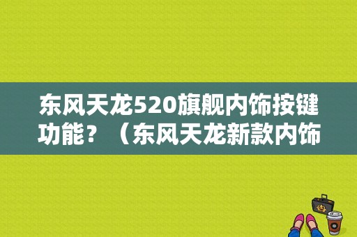 东风天龙520旗舰内饰按键功能？（东风天龙新款内饰图片）-图1