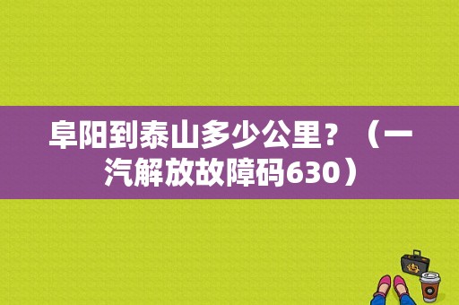 阜阳到泰山多少公里？（一汽解放故障码630）-图1