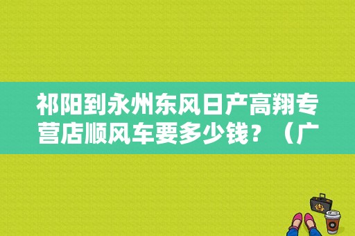 祁阳到永州东风日产高翔专营店顺风车要多少钱？（广州东风日产专营店）