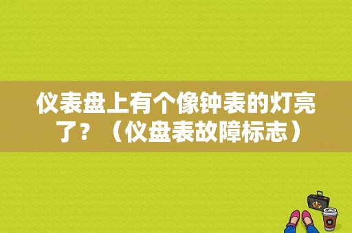 仪表盘上有个像钟表的灯亮了？（仪盘表故障标志）-图1
