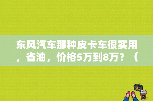 东风汽车那种皮卡车很实用，省油，价格5万到8万？（东风日产皮卡车报价及图片）-图1