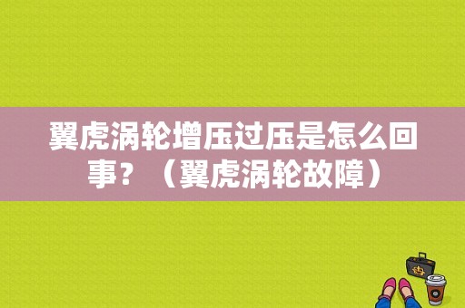 翼虎涡轮增压过压是怎么回事？（翼虎涡轮故障）-图1