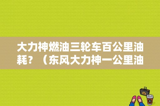 大力神燃油三轮车百公里油耗？（东风大力神一公里油耗）-图1