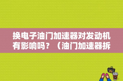 换电子油门加速器对发动机有影响吗？（油门加速器拆下后故障）-图1