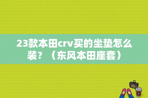 23款本田crv买的坐垫怎么装？（东风本田座套）-图1