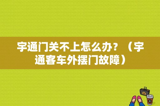 宇通门关不上怎么办？（宇通客车外摆门故障）-图1