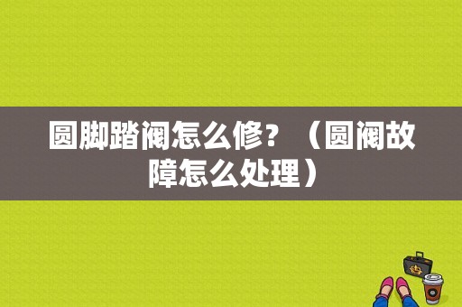 圆脚踏阀怎么修？（圆阀故障怎么处理）-图1
