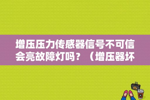 增压压力传感器信号不可信会亮故障灯吗？（增压器坏了故障灯亮吗）-图1