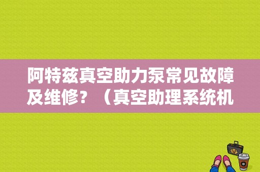 阿特兹真空助力泵常见故障及维修？（真空助理系统机械故障）-图1