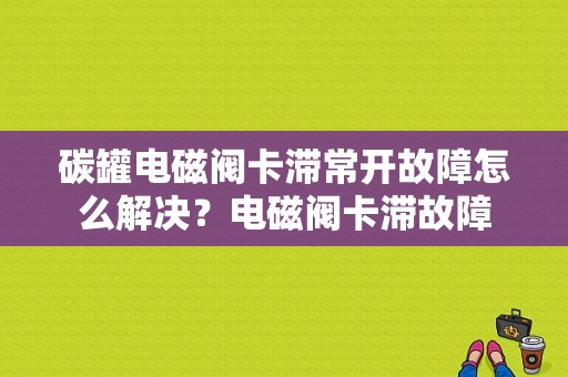 碳罐电磁阀卡滞常开故障怎么解决？电磁阀卡滞故障-图1