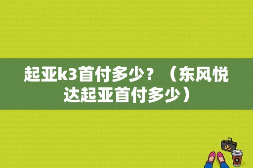 起亚k3首付多少？（东风悦达起亚首付多少）-图1