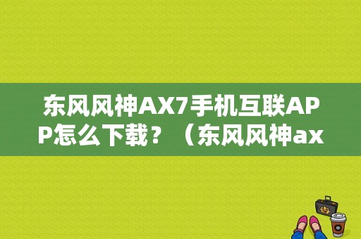 东风风神AX7手机互联APP怎么下载？（东风风神ax7手机互联软件）-图1