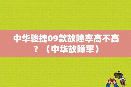 中华骏捷09款故障率高不高？（中华故障率）-图1