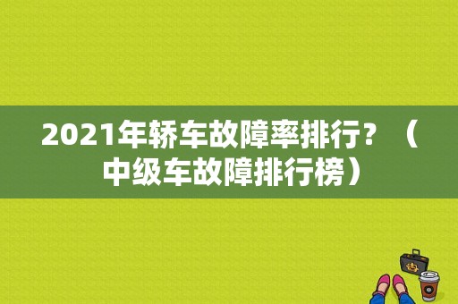 2021年轿车故障率排行？（中级车故障排行榜）-图1