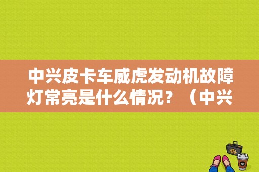 中兴皮卡车威虎发动机故障灯常亮是什么情况？（中兴威虎故障码大全）-图1
