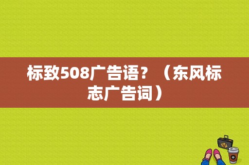 标致508广告语？（东风标志广告词）-图1