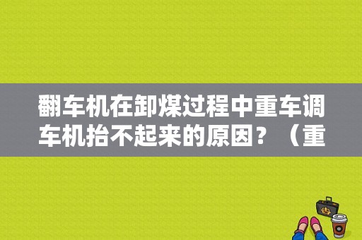 翻车机在卸煤过程中重车调车机抬不起来的原因？（重车调车机故障）-图1