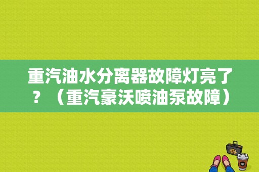 重汽油水分离器故障灯亮了？（重汽豪沃喷油泵故障）-图1