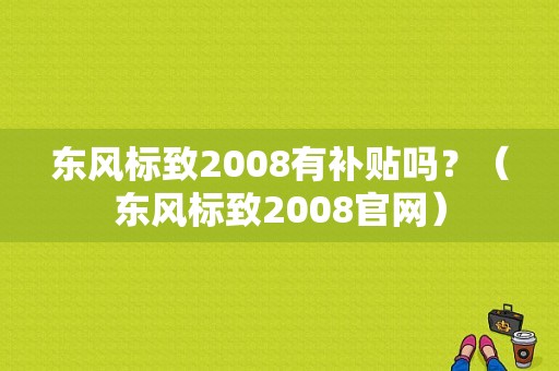 东风标致2008有补贴吗？（东风标致2008官网）-图1