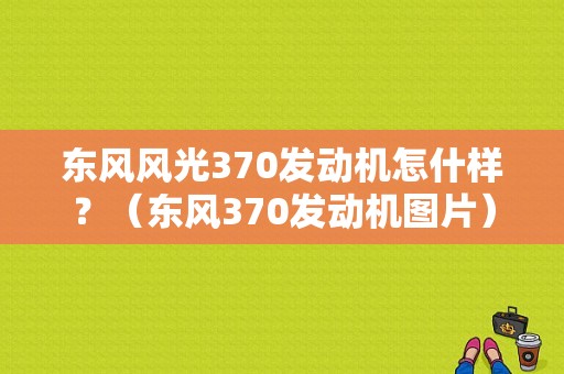 东风风光370发动机怎什样？（东风370发动机图片）-图1