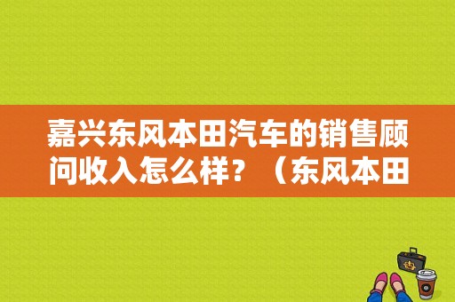 嘉兴东风本田汽车的销售顾问收入怎么样？（东风本田提成）-图1