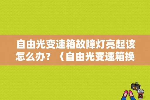 自由光变速箱故障灯亮起该怎么办？（自由光变速箱换挡故障）-图1