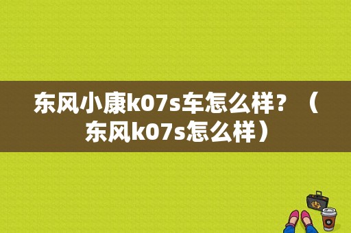 东风小康k07s车怎么样？（东风k07s怎么样）-图1