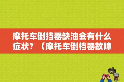 摩托车倒挡器缺油会有什么症状？（摩托车倒档器故障）-图1