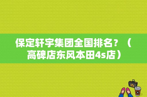 保定轩宇集团全国排名？（高碑店东风本田4s店）