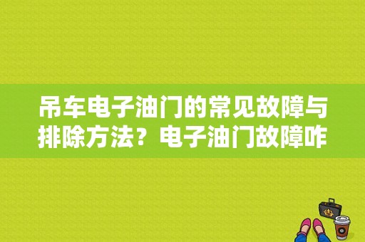 吊车电子油门的常见故障与排除方法？电子油门故障咋检测-图1