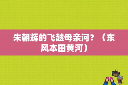 朱朝辉的飞越母亲河？（东风本田黄河）-图1