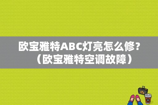 欧宝雅特ABC灯亮怎么修？（欧宝雅特空调故障）-图1