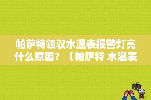 帕萨特领驭水温表报警灯亮什么原因？（帕萨特 水温表 故障灯）-图1
