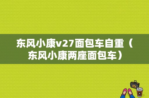 东风小康v27面包车自重（东风小康两座面包车）-图1