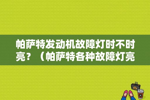 帕萨特发动机故障灯时不时亮？（帕萨特各种故障灯亮起）-图1