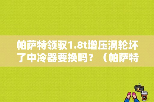 帕萨特领驭1.8t增压涡轮坏了中冷器要换吗？（帕萨特中冷器故障）-图1