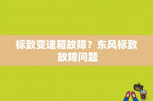 标致变速箱故障？东风标致 故障问题-图1