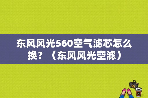 东风风光560空气滤芯怎么换？（东风风光空滤）-图1