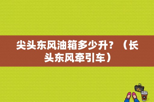 尖头东风油箱多少升？（长头东风牵引车）-图1