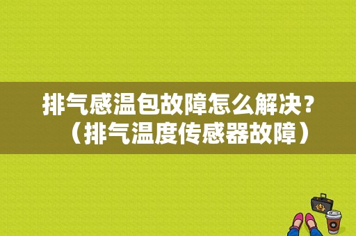 排气感温包故障怎么解决？（排气温度传感器故障）-图1