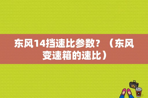 东风14挡速比参数？（东风变速箱的速比）-图1