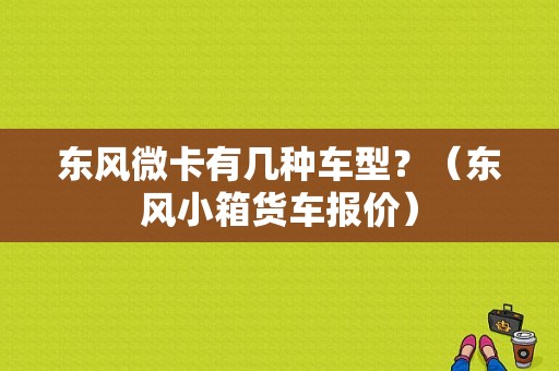 东风微卡有几种车型？（东风小箱货车报价）-图1