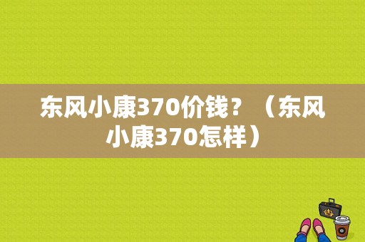 东风小康370价钱？（东风小康370怎样）-图1