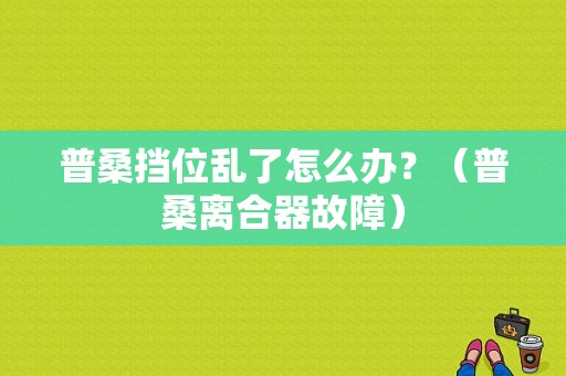 普桑挡位乱了怎么办？（普桑离合器故障）-图1
